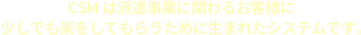 CSMは派遣事業に関わるお客様に少しでも楽をしてもらうために生まれたシステムです。